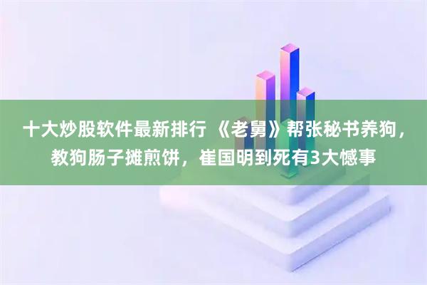 十大炒股软件最新排行 《老舅》帮张秘书养狗，教狗肠子摊煎饼，崔国明到死有3大憾事