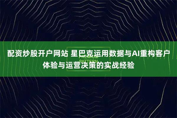 配资炒股开户网站 星巴克运用数据与AI重构客户体验与运营决策的实战经验