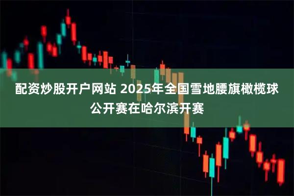 配资炒股开户网站 2025年全国雪地腰旗橄榄球公开赛在哈尔滨开赛
