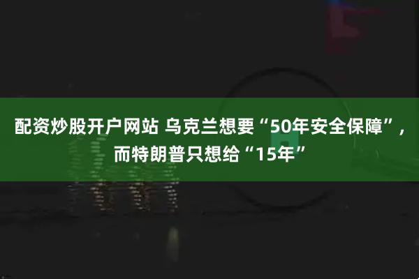 配资炒股开户网站 乌克兰想要“50年安全保障”，而特朗普只想给“15年”