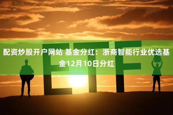 配资炒股开户网站 基金分红：浙商智能行业优选基金12月10日分红