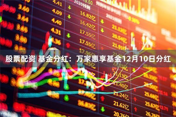 股票配资 基金分红：万家惠享基金12月10日分红