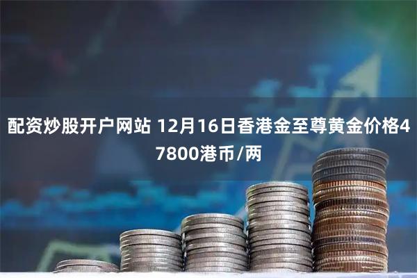 配资炒股开户网站 12月16日香港金至尊黄金价格47800港币/两