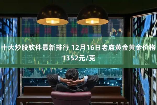 十大炒股软件最新排行 12月16日老庙黄金黄金价格1352元/克