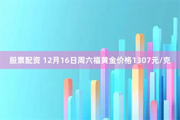 股票配资 12月16日周六福黄金价格1307元/克