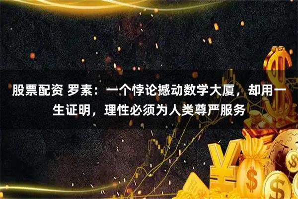 股票配资 罗素：一个悖论撼动数学大厦，却用一生证明，理性必须为人类尊严服务