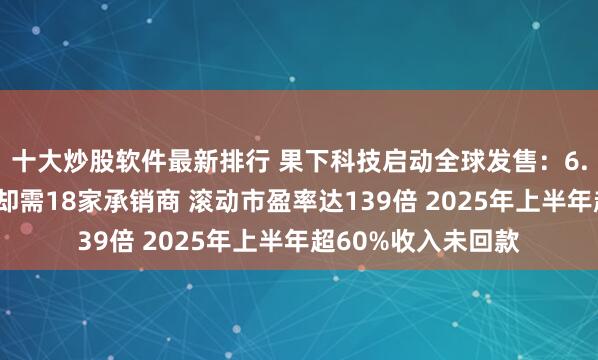 十大炒股软件最新排行 果下科技启动全球发售：6.8亿港元融资规模却需18家承销商 滚动市盈率达139倍 2025年上半年超60%收入未回款