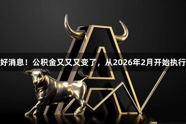 好消息！公积金又又又变了，从2026年2月开始执行